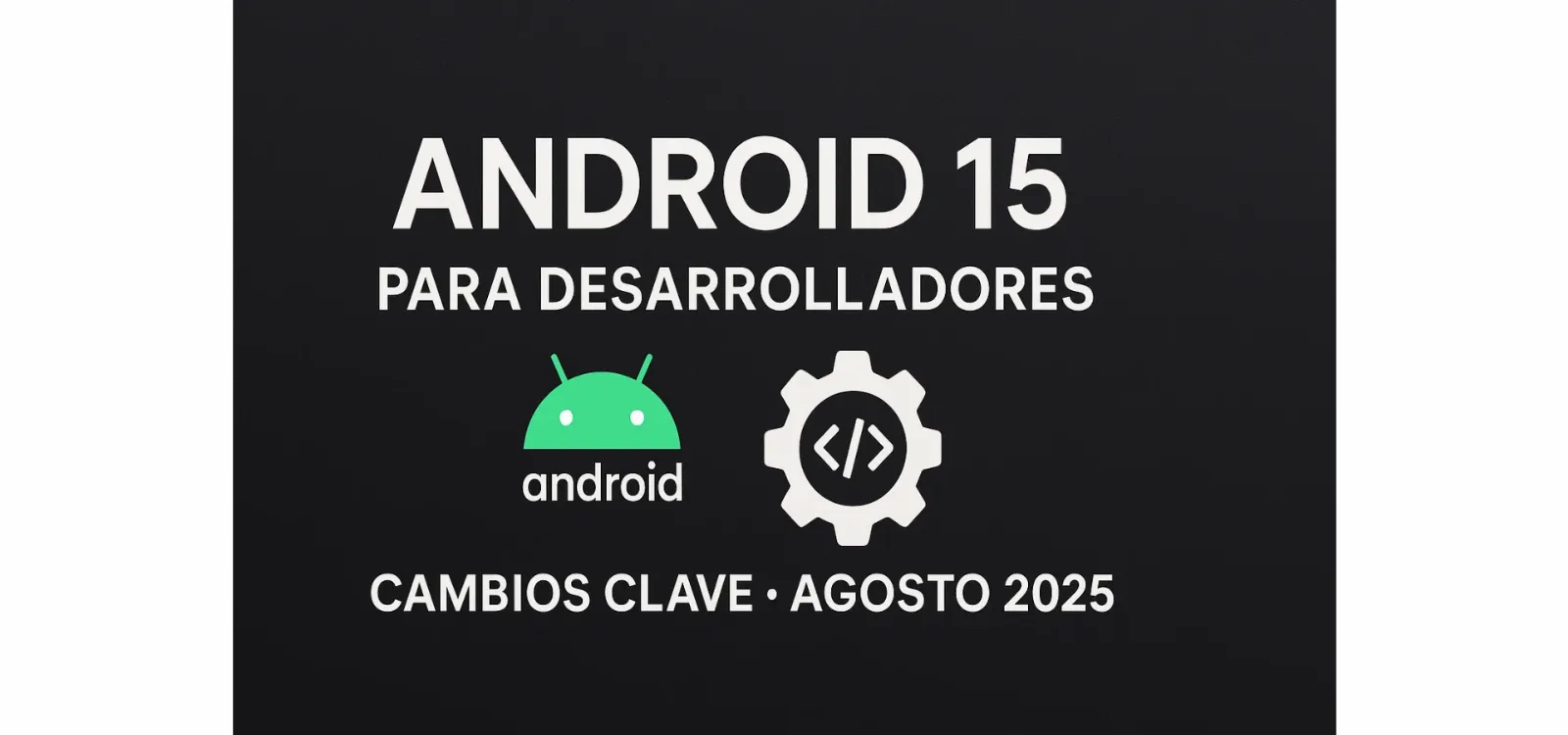 Android 15 para desarrolladores: cambios clave a partir de agosto de 2025